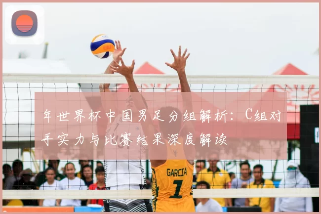 年世界杯中国男足分组解析:C组对手实力与比赛结果深度解读