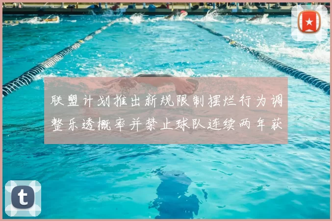 联盟计划推出新规限制摆烂行为调整乐透概率并禁止球队连续两年获得前四选秀权