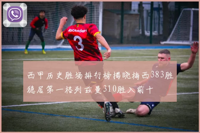 西甲历史胜场排行榜揭晓梅西383胜稳居第一格列兹曼310胜入前十