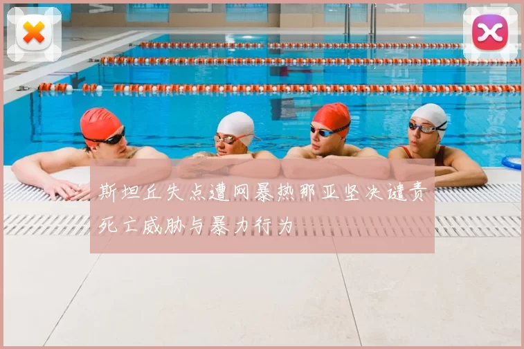 斯坦丘失点遭网暴热那亚坚决谴责死亡威胁与暴力行为