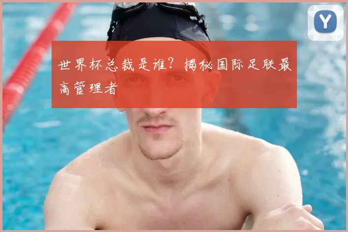 世界杯总裁是谁?揭秘国际足联最高管理者