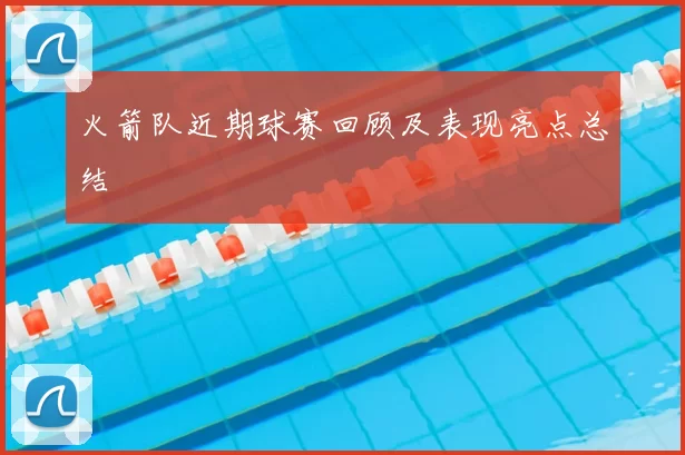 火箭队近期球赛回顾及表现亮点总结