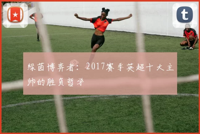 绿茵博弈者：2017赛季英超十大主帅的胜负哲学
