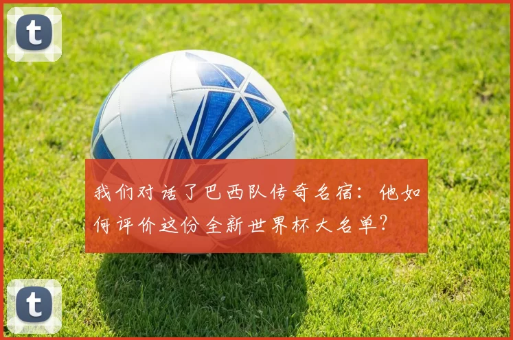 我们对话了巴西队传奇名宿:他如何评价这份全新世界杯大名单?