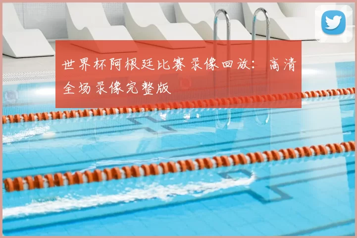 世界杯阿根廷比赛录像回放:高清全场录像完整版