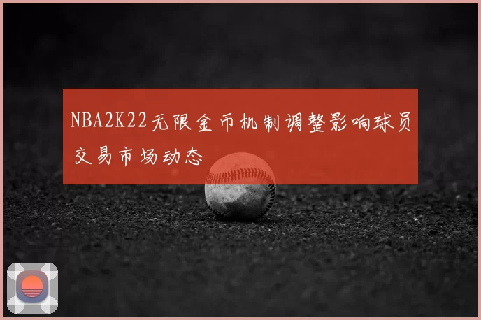 NBA2K22无限金币机制调整影响球员交易市场动态