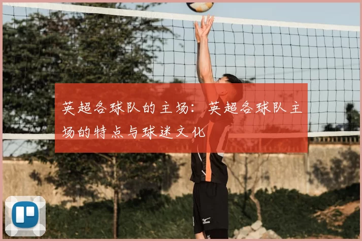 英超各球队的主场：英超各球队主场的特点与球迷文化