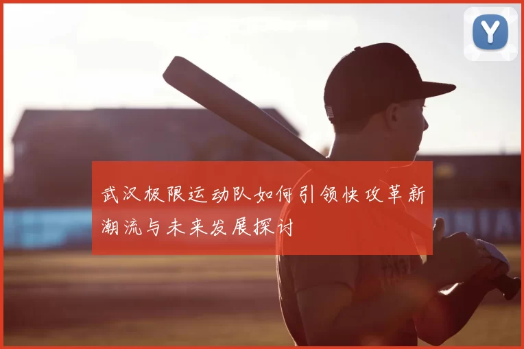 武汉极限运动队如何引领快攻革新潮流与未来发展探讨