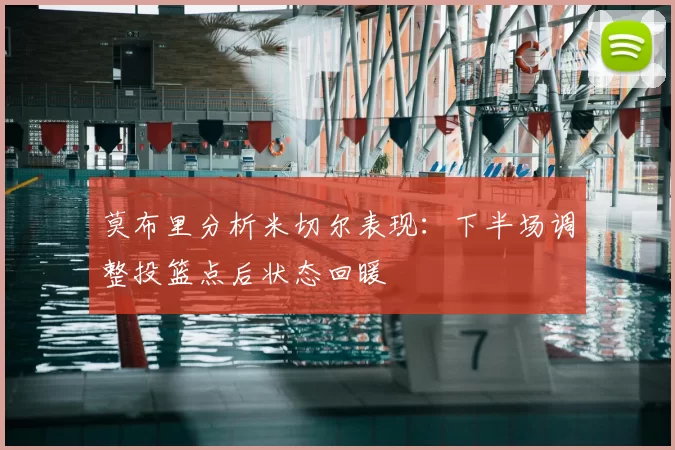 莫布里分析米切尔表现:下半场调整投篮点后状态回暖