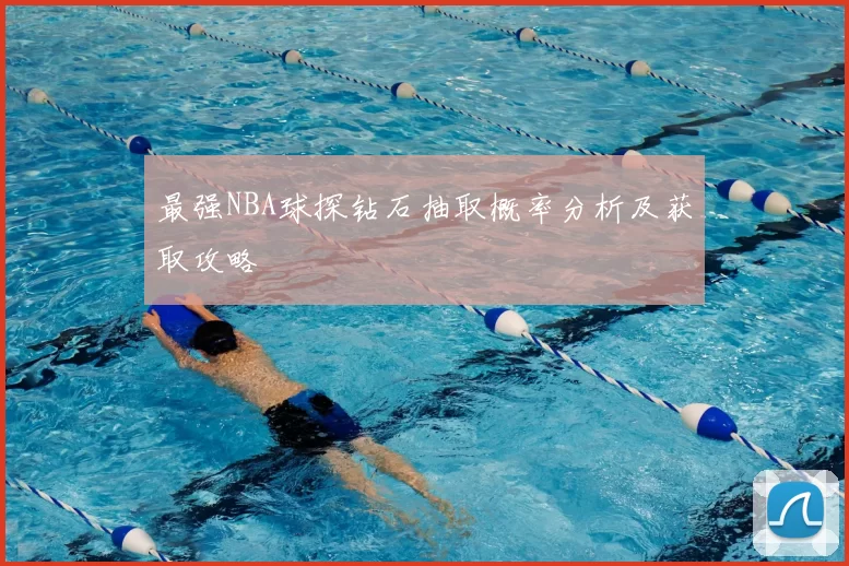 最强NBA球探钻石抽取概率分析及获取攻略