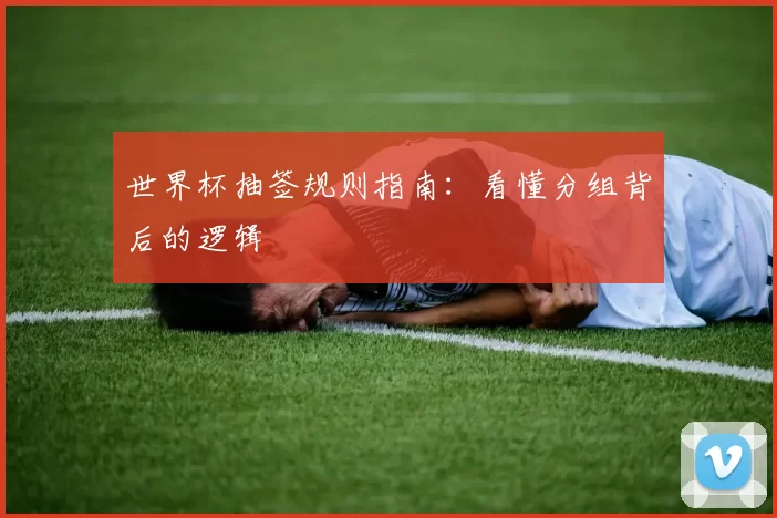 世界杯抽签规则指南：看懂分组背后的逻辑