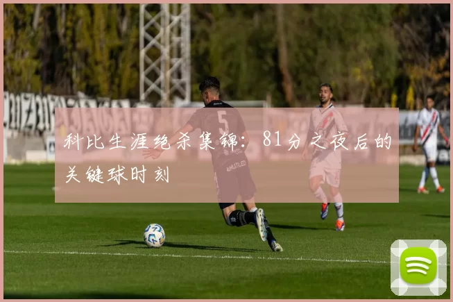 科比生涯绝杀集锦:81分之夜后的关键球时刻