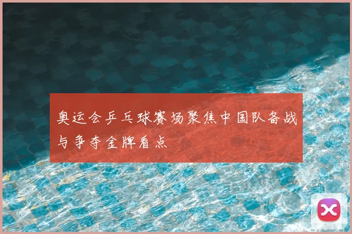 奥运会乒乓球赛场聚焦中国队备战与争夺金牌看点
