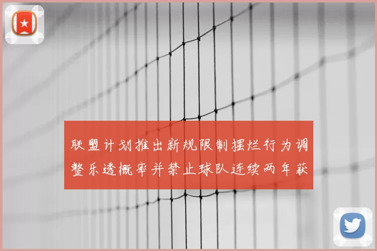 联盟计划推出新规限制摆烂行为调整乐透概率并禁止球队连续两年获得前四选秀权