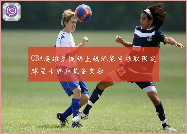 CBA英雄兑换码上线玩家可领取限定球星卡牌和装备奖励