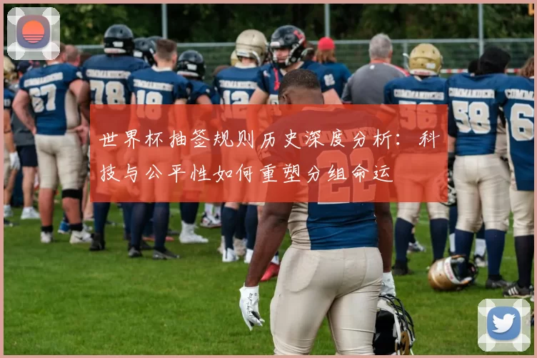 世界杯抽签规则历史深度分析:科技与公平性如何重塑分组命运