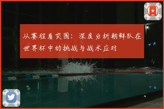 从赛程看突围:深度分析朝鲜队在世界杯中的挑战与战术应对