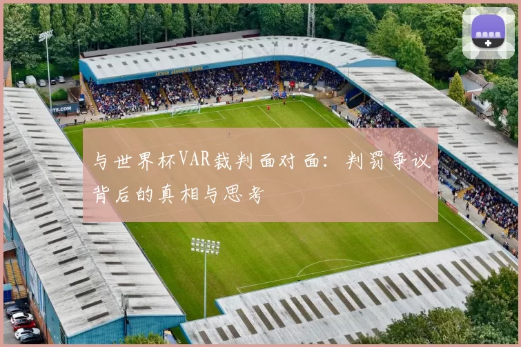 与世界杯VAR裁判面对面:判罚争议背后的真相与思考