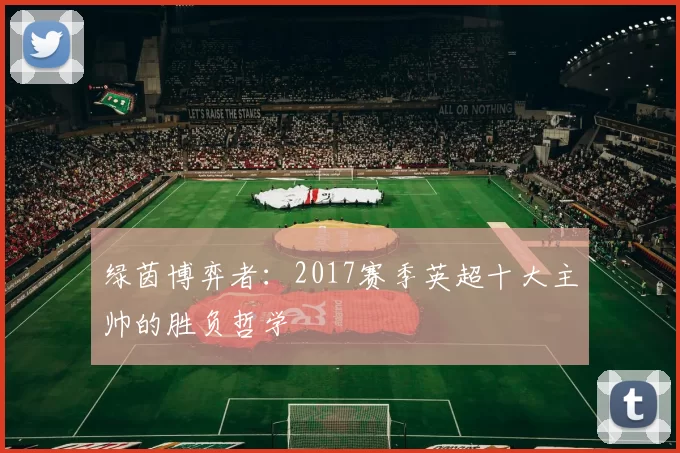 绿茵博弈者：2017赛季英超十大主帅的胜负哲学