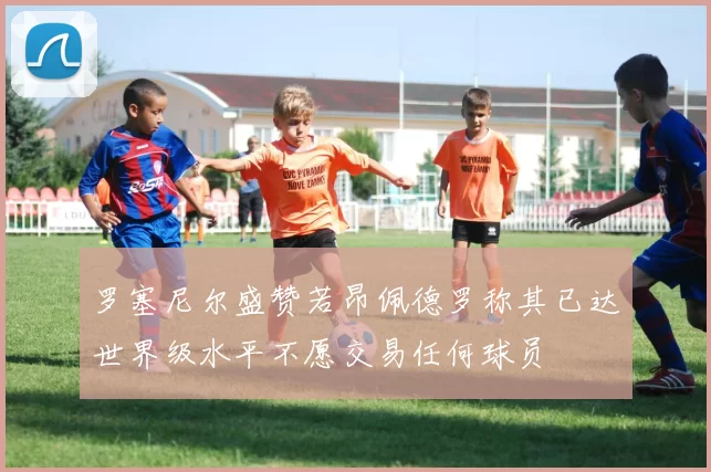 罗塞尼尔盛赞若昂佩德罗称其已达世界级水平不愿交易任何球员