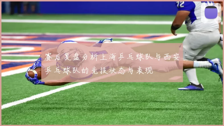 赛后复盘分析上海乒乓球队与西安乒乓球队的竞技状态与表现
