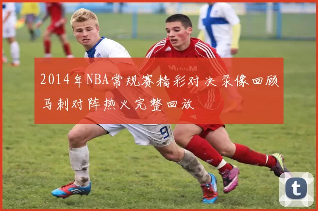 2014年NBA常规赛精彩对决录像回顾马刺对阵热火完整回放