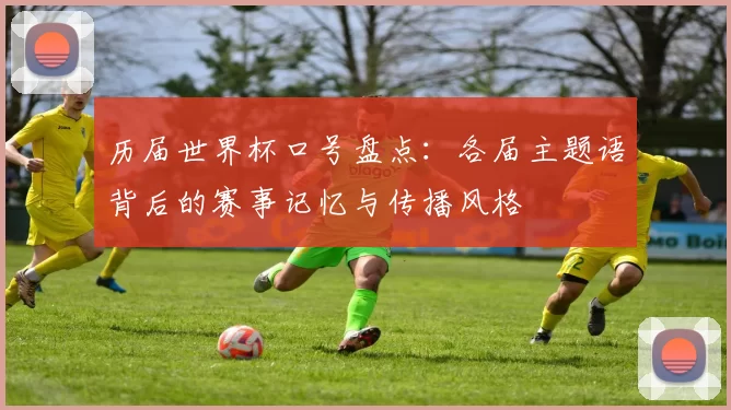 历届世界杯口号盘点:各届主题语背后的赛事记忆与传播风格