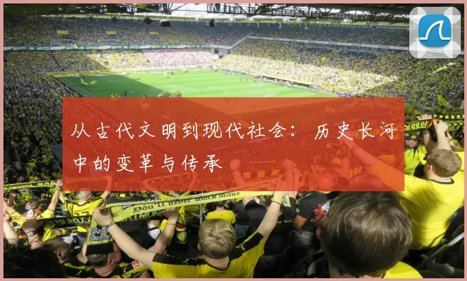 从古代文明到现代社会:历史长河中的变革与传承