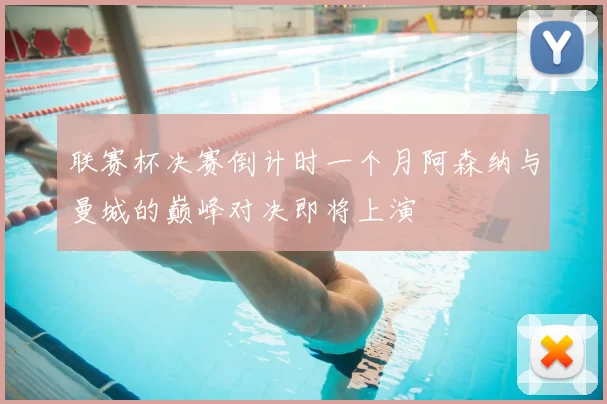 联赛杯决赛倒计时一个月阿森纳与曼城的巅峰对决即将上演