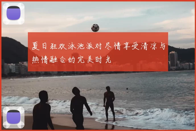 夏日狂欢泳池派对尽情享受清凉与热情融合的完美时光