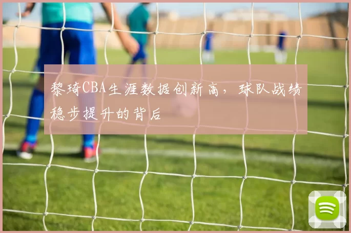 黎琦CBA生涯数据创新高,球队战绩稳步提升的背后