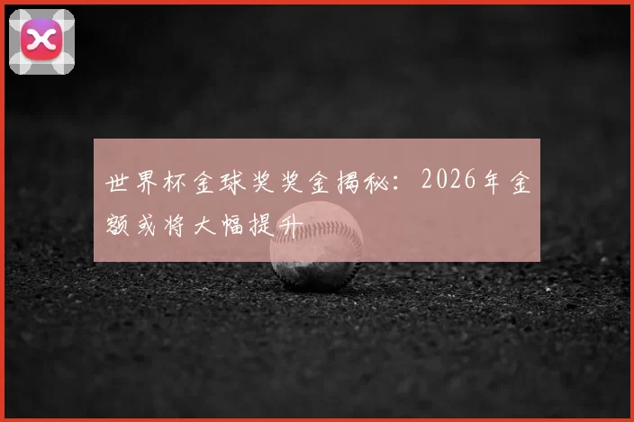 世界杯金球奖奖金揭秘:2026年金额或将大幅提升