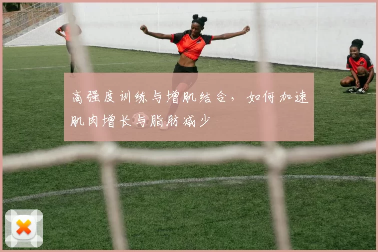 高强度训练与增肌结合,如何加速肌肉增长与脂肪减少