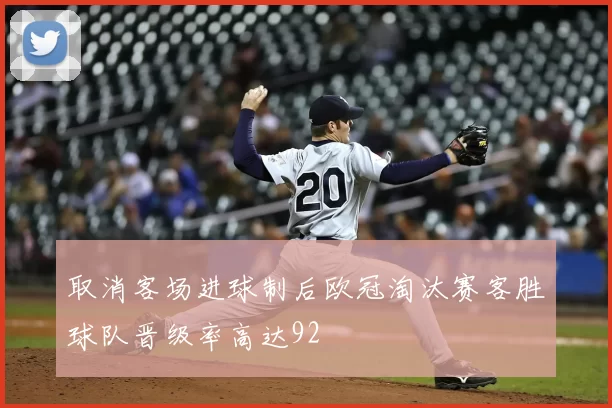 取消客场进球制后欧冠淘汰赛客胜球队晋级率高达92