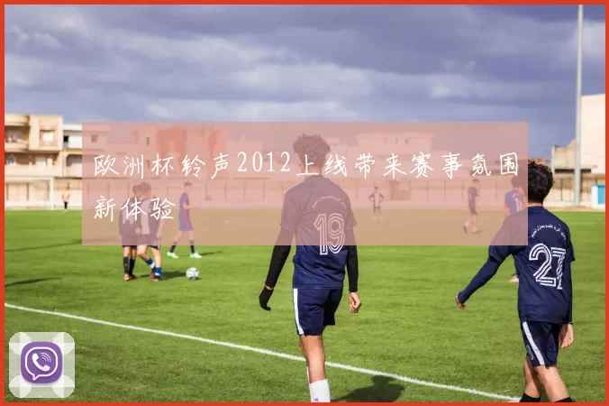 欧洲杯铃声2012上线带来赛事氛围新体验