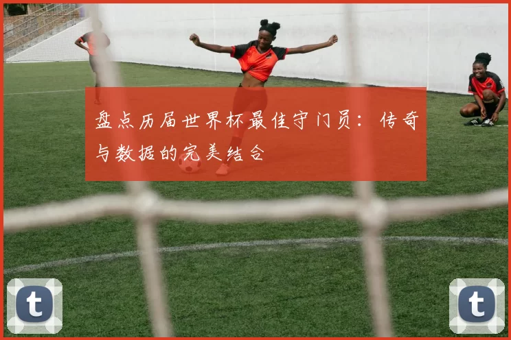 盘点历届世界杯最佳守门员:传奇与数据的完美结合