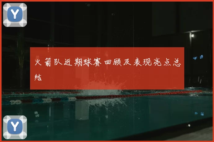 火箭队近期球赛回顾及表现亮点总结