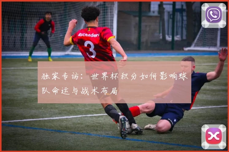 独家专访：世界杯积分如何影响球队命运与战术布局
