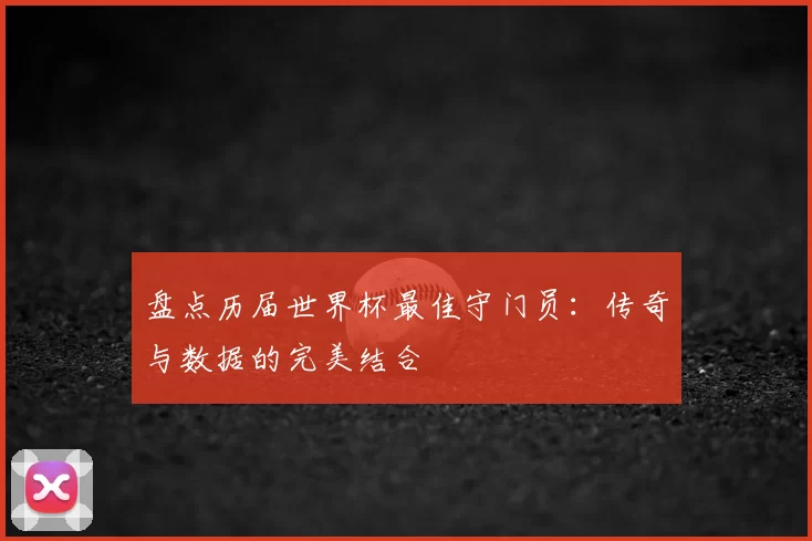 盘点历届世界杯最佳守门员:传奇与数据的完美结合