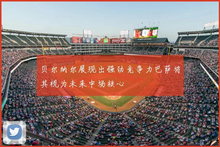 贝尔纳尔展现出强劲竞争力巴萨将其视为未来中场核心