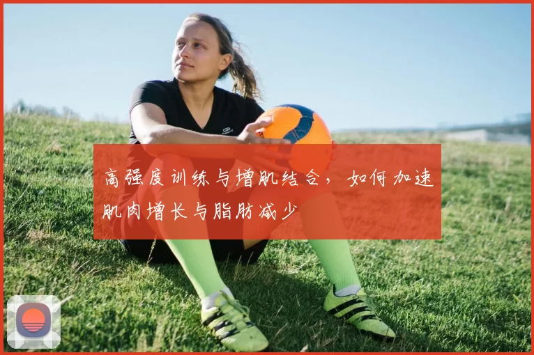 高强度训练与增肌结合,如何加速肌肉增长与脂肪减少
