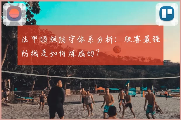 法甲顶级防守体系分析:联赛最强防线是如何炼成的?