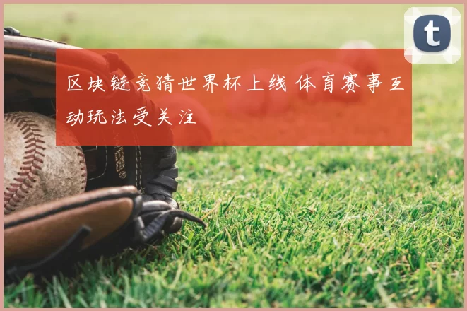 区块链竞猜世界杯上线 体育赛事互动玩法受关注