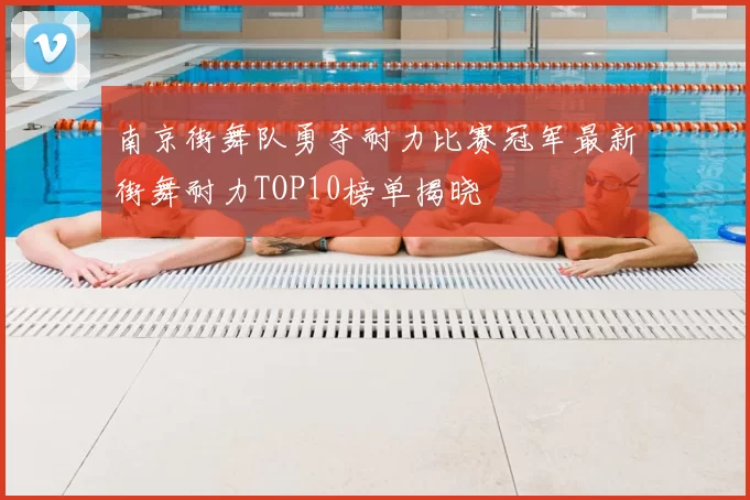 南京街舞队勇夺耐力比赛冠军最新街舞耐力TOP10榜单揭晓