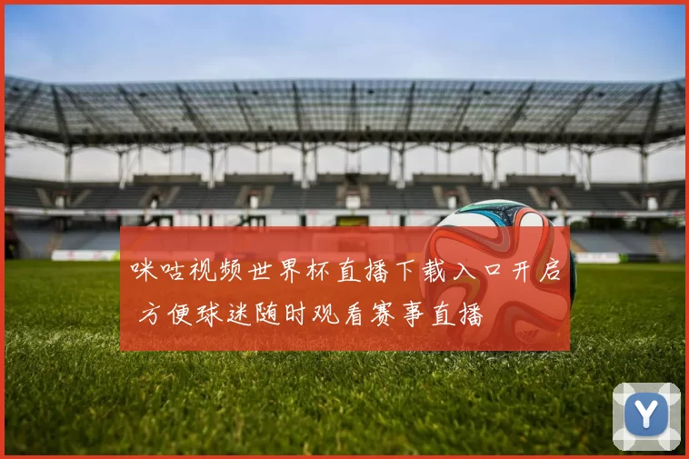 咪咕视频世界杯直播下载入口开启 方便球迷随时观看赛事直播