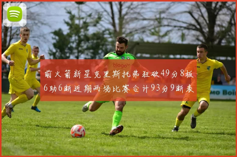 前火箭新星克里斯托弗狂砍49分8板6助6断近期两场比赛合计93分9断表现惊艳