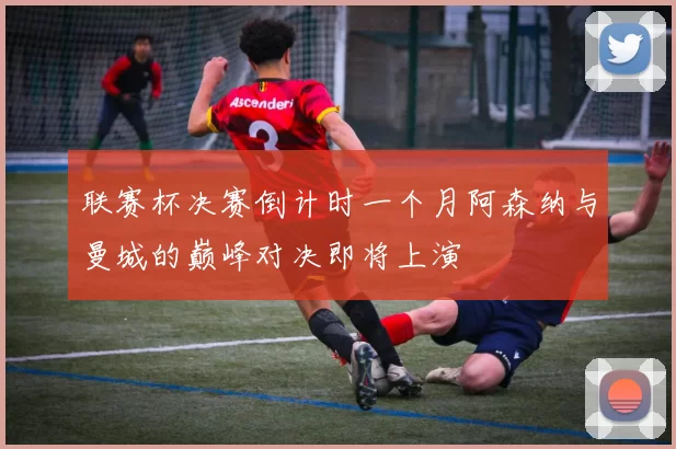 联赛杯决赛倒计时一个月阿森纳与曼城的巅峰对决即将上演