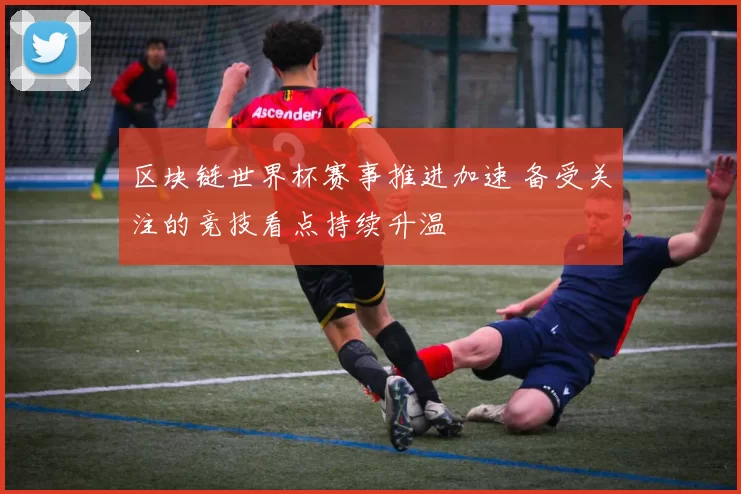区块链世界杯赛事推进加速 备受关注的竞技看点持续升温
