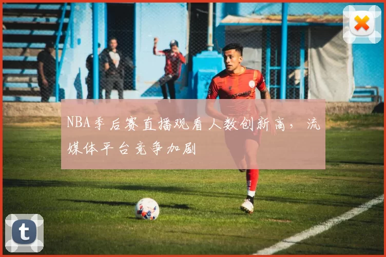 NBA季后赛直播观看人数创新高,流媒体平台竞争加剧