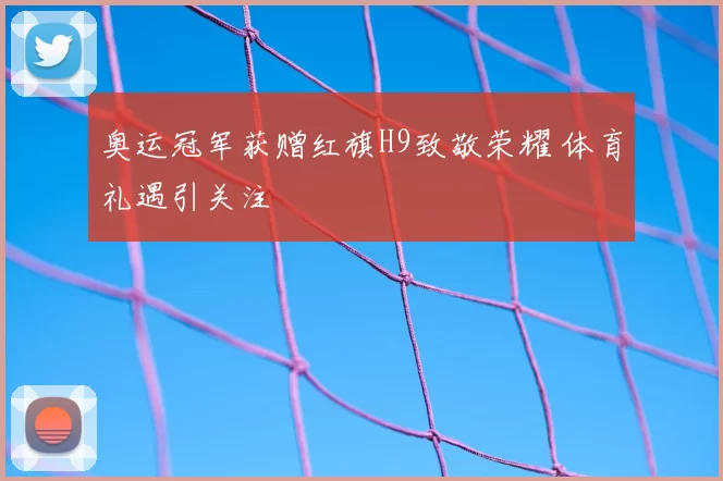 奥运冠军获赠红旗H9致敬荣耀 体育礼遇引关注